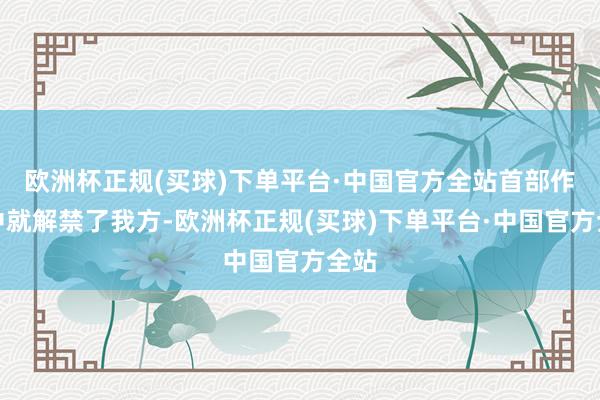 欧洲杯正规(买球)下单平台·中国官方全站首部作品中就解禁了我方-欧洲杯正规(买球)下单平台·中国官方全站
