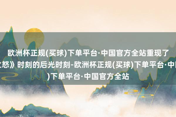 欧洲杯正规(买球)下单平台·中国官方全站重现了《巫妖王之怒》时刻的后光时刻-欧洲杯正规(买球)下单平台·中国官方全站