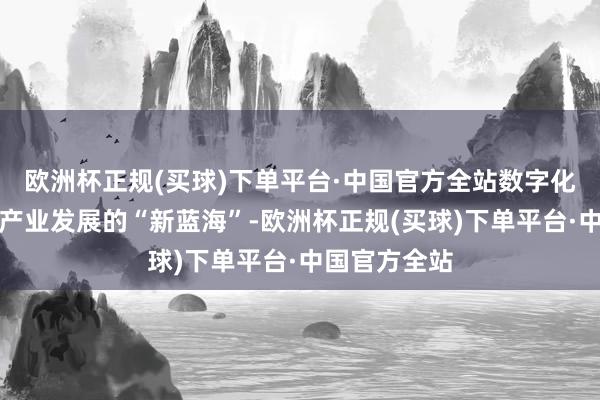 欧洲杯正规(买球)下单平台·中国官方全站数字化转型已成为产业发展的“新蓝海”-欧洲杯正规(买球)下单平台·中国官方全站