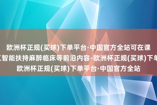 欧洲杯正规(买球)下单平台·中国官方全站可在课程中增多东说念主工智能扶持麻醉临床等前沿内容-欧洲杯正规(买球)下单平台·中国官方全站