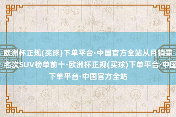 欧洲杯正规(买球)下单平台·中国官方全站从月销量1万多辆、名次SUV榜单前十-欧洲杯正规(买球)下单平台·中国官方全站