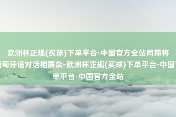 欧洲杯正规(买球)下单平台·中国官方全站同期将日语与葡萄牙语对话相羼杂-欧洲杯正规(买球)下单平台·中国官方全站