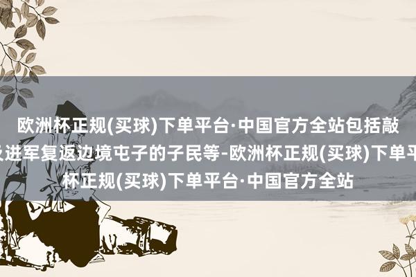 欧洲杯正规(买球)下单平台·中国官方全站包括敲诈黎巴嫩公民以及进军复返边境屯子的子民等-欧洲杯正规(买球)下单平台·中国官方全站