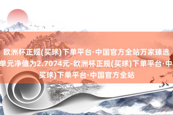 欧洲杯正规(买球)下单平台·中国官方全站万家臻选羼杂A最新单元净值为2.7074元-欧洲杯正规(买球)下单平台·中国官方全站