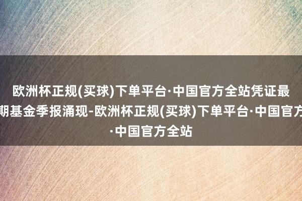 欧洲杯正规(买球)下单平台·中国官方全站凭证最新一期基金季报涌现-欧洲杯正规(买球)下单平台·中国官方全站