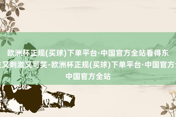 欧洲杯正规(买球)下单平台·中国官方全站看得东谈主又刺激又可笑-欧洲杯正规(买球)下单平台·中国官方全站