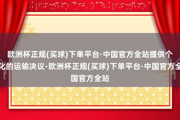 欧洲杯正规(买球)下单平台·中国官方全站提供个性化的运输决议-欧洲杯正规(买球)下单平台·中国官方全站