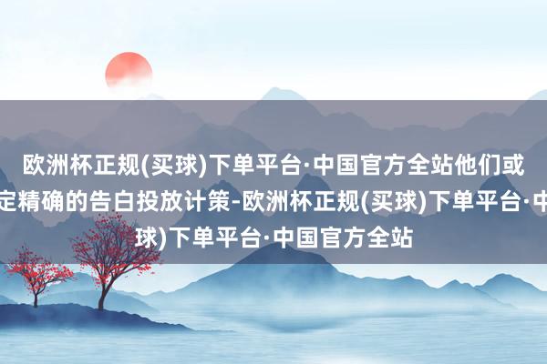 欧洲杯正规(买球)下单平台·中国官方全站他们或者为客户制定精确的告白投放计策-欧洲杯正规(买球)下单平台·中国官方全站