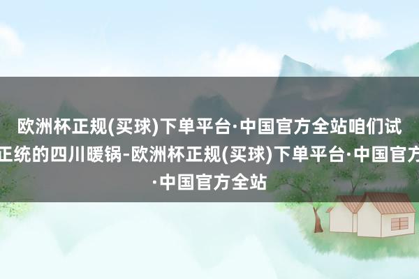 欧洲杯正规(买球)下单平台·中国官方全站咱们试吃了正统的四川暖锅-欧洲杯正规(买球)下单平台·中国官方全站