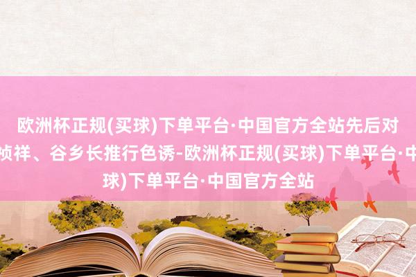 欧洲杯正规(买球)下单平台·中国官方全站先后对眼科医师姜祯祥、谷乡长推行色诱-欧洲杯正规(买球)下单平台·中国官方全站