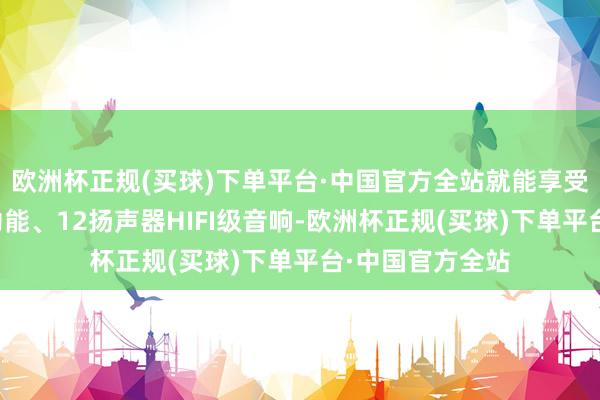 欧洲杯正规(买球)下单平台·中国官方全站就能享受座椅透风加热功能、12扬声器HIFI级音响-欧洲杯正规(买球)下单平台·中国官方全站