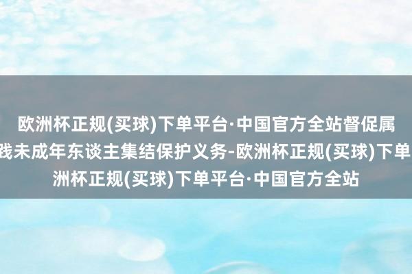 欧洲杯正规(买球)下单平台·中国官方全站督促属地集结平台积极实践未成年东谈主集结保护义务-欧洲杯正规(买球)下单平台·中国官方全站