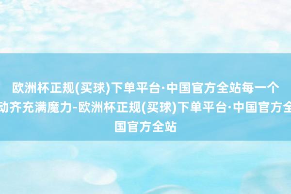 欧洲杯正规(买球)下单平台·中国官方全站每一个行动齐充满魔力-欧洲杯正规(买球)下单平台·中国官方全站