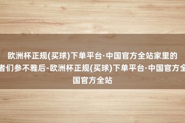 欧洲杯正规(买球)下单平台·中国官方全站家里的长者们参不雅后-欧洲杯正规(买球)下单平台·中国官方全站