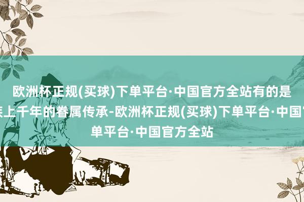 欧洲杯正规(买球)下单平台·中国官方全站有的是卢氏一族上千年的眷属传承-欧洲杯正规(买球)下单平台·中国官方全站