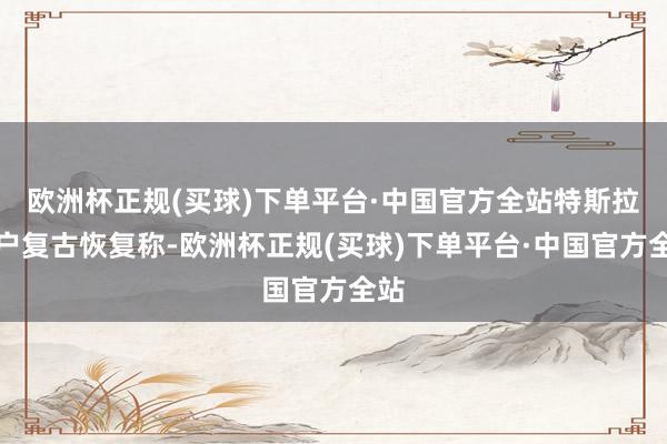 欧洲杯正规(买球)下单平台·中国官方全站特斯拉客户复古恢复称-欧洲杯正规(买球)下单平台·中国官方全站