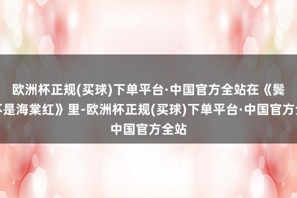 欧洲杯正规(买球)下单平台·中国官方全站在《鬓边不是海棠红》里-欧洲杯正规(买球)下单平台·中国官方全站
