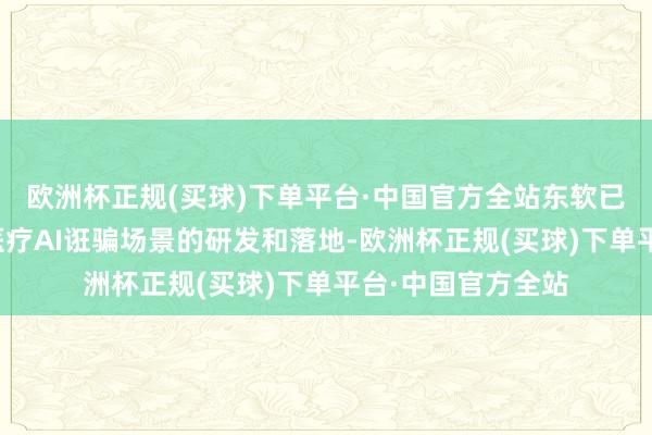 欧洲杯正规(买球)下单平台·中国官方全站东软已完成几十个中枢医疗AI诳骗场景的研发和落地-欧洲杯正规(买球)下单平台·中国官方全站