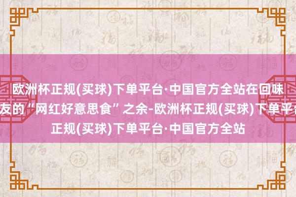 欧洲杯正规(买球)下单平台·中国官方全站在回味茶颜悦色、文和友的“网红好意思食”之余-欧洲杯正规(买球)下单平台·中国官方全站