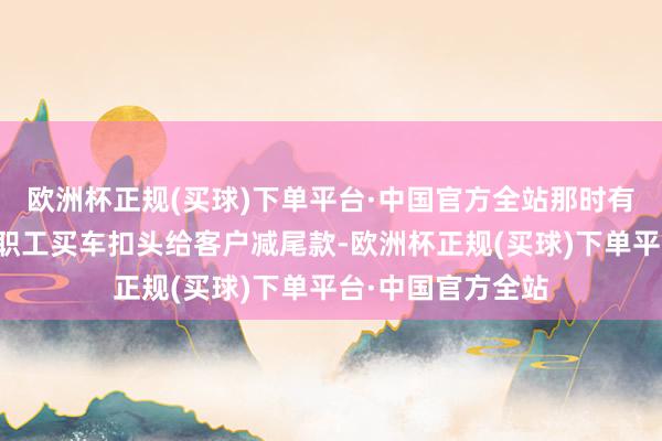 欧洲杯正规(买球)下单平台·中国官方全站那时有乐谈销售会期骗职工买车扣头给客户减尾款-欧洲杯正规(买球)下单平台·中国官方全站