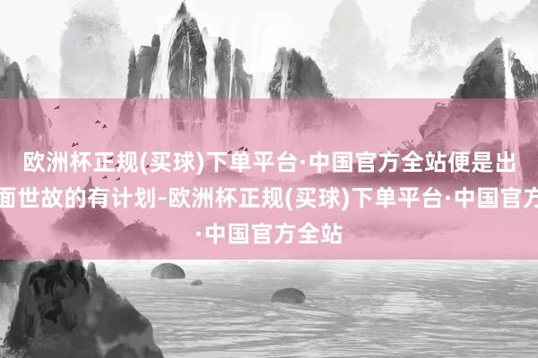 欧洲杯正规(买球)下单平台·中国官方全站便是出于情面世故的有计划-欧洲杯正规(买球)下单平台·中国官方全站