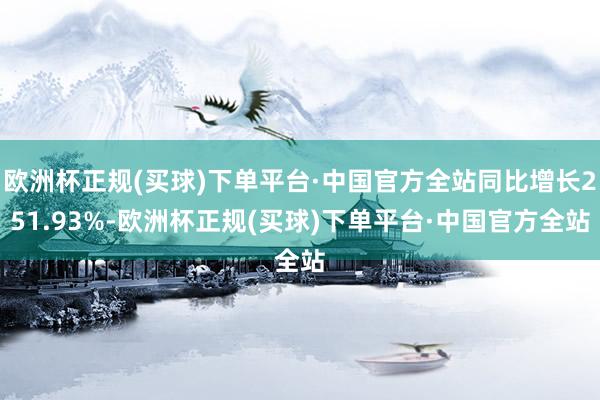 欧洲杯正规(买球)下单平台·中国官方全站同比增长251.93%-欧洲杯正规(买球)下单平台·中国官方全站