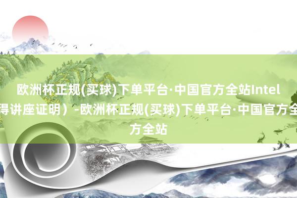 欧洲杯正规(买球)下单平台·中国官方全站Intel了得讲座证明）-欧洲杯正规(买球)下单平台·中国官方全站