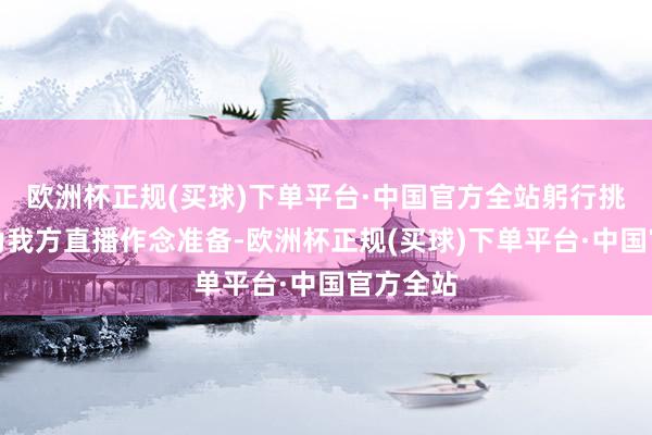 欧洲杯正规(买球)下单平台·中国官方全站躬行挑选衣裳为我方直播作念准备-欧洲杯正规(买球)下单平台·中国官方全站