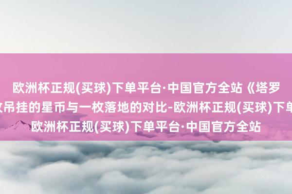 欧洲杯正规(买球)下单平台·中国官方全站《塔罗葵花宝典》强调六枚吊挂的星币与一枚落地的对比-欧洲杯正规(买球)下单平台·中国官方全站