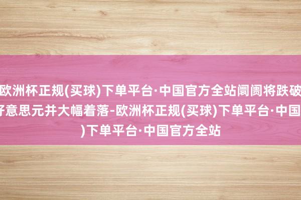 欧洲杯正规(买球)下单平台·中国官方全站阛阓将跌破 74.08 好意思元并大幅着落-欧洲杯正规(买球)下单平台·中国官方全站