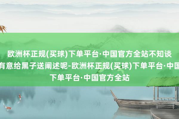 欧洲杯正规(买球)下单平台·中国官方全站不知谈的以为她有意给黑子送阐述呢-欧洲杯正规(买球)下单平台·中国官方全站
