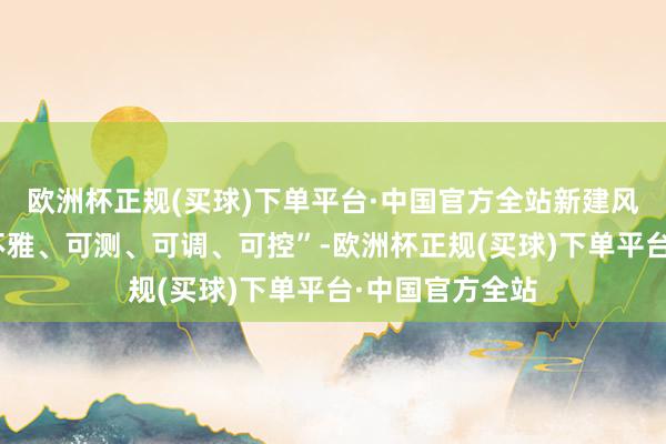 欧洲杯正规(买球)下单平台·中国官方全站新建风物应终了“可不雅、可测、可调、可控”-欧洲杯正规(买球)下单平台·中国官方全站