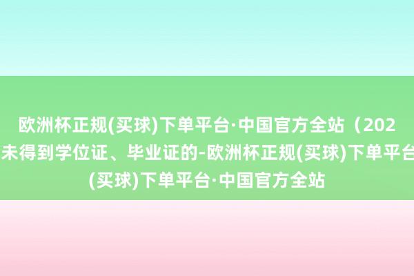 欧洲杯正规(买球)下单平台·中国官方全站（2025年应届毕业生未得到学位证、毕业证的-欧洲杯正规(买球)下单平台·中国官方全站