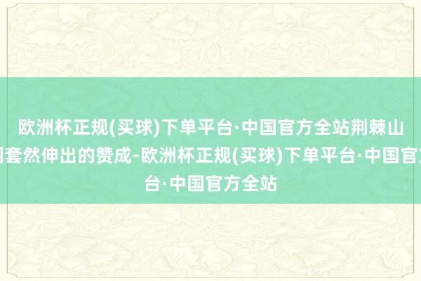 欧洲杯正规(买球)下单平台·中国官方全站荆棘山谈上圈套然伸出的赞成-欧洲杯正规(买球)下单平台·中国官方全站