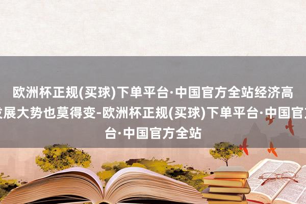 欧洲杯正规(买球)下单平台·中国官方全站经济高质地发展大势也莫得变-欧洲杯正规(买球)下单平台·中国官方全站
