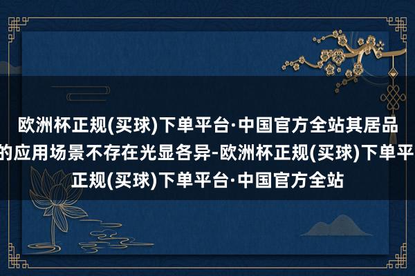 欧洲杯正规(买球)下单平台·中国官方全站其居品与同业关系居品的应用场景不存在光显各异-欧洲杯正规(买球)下单平台·中国官方全站