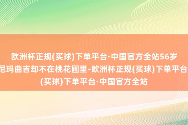 欧洲杯正规(买球)下单平台·中国官方全站56岁的嘎拉村村民尼玛曲吉却不在桃花圃里-欧洲杯正规(买球)下单平台·中国官方全站