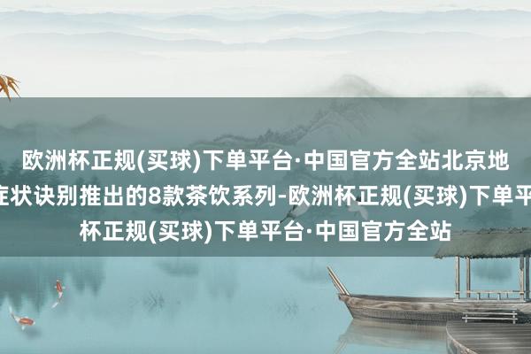 欧洲杯正规(买球)下单平台·中国官方全站北京地坛病院凭证这些症状诀别推出的8款茶饮系列-欧洲杯正规(买球)下单平台·中国官方全站