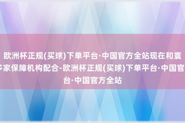 欧洲杯正规(买球)下单平台·中国官方全站现在和寰宇90多家保障机构配合-欧洲杯正规(买球)下单平台·中国官方全站