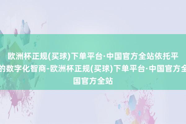 欧洲杯正规(买球)下单平台·中国官方全站依托平台的数字化智商-欧洲杯正规(买球)下单平台·中国官方全站