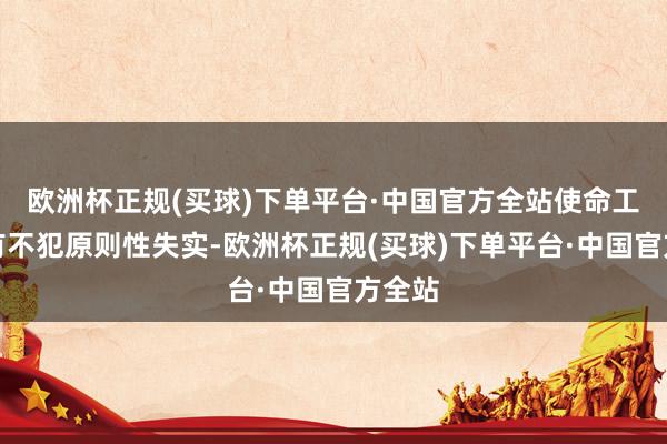 欧洲杯正规(买球)下单平台·中国官方全站使命工夫唯有不犯原则性失实-欧洲杯正规(买球)下单平台·中国官方全站