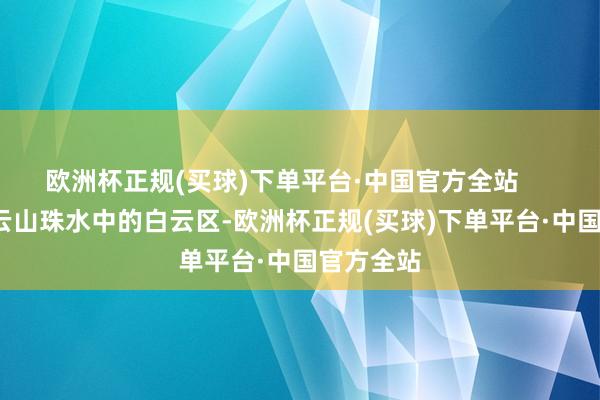 欧洲杯正规(买球)下单平台·中国官方全站       坐落在云山珠水中的白云区-欧洲杯正规(买球)下单平台·中国官方全站