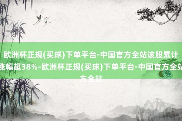 欧洲杯正规(买球)下单平台·中国官方全站该股累计涨幅超38%-欧洲杯正规(买球)下单平台·中国官方全站
