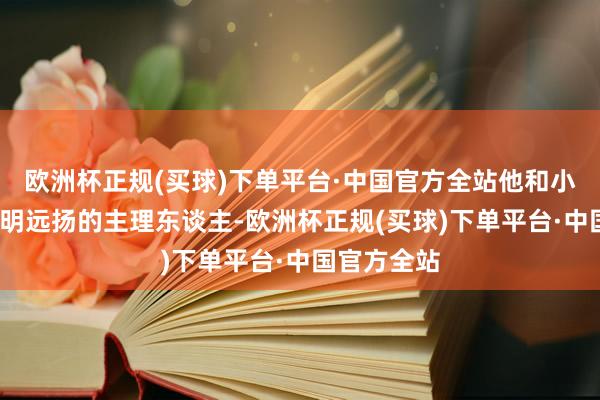 欧洲杯正规(买球)下单平台·中国官方全站他和小s可齐是申明远扬的主理东谈主-欧洲杯正规(买球)下单平台·中国官方全站