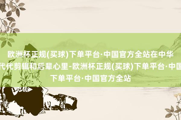欧洲杯正规(买球)下单平台·中国官方全站在中华书局的一代代剪辑和后辈心里-欧洲杯正规(买球)下单平台·中国官方全站