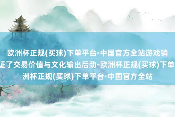 欧洲杯正规(买球)下单平台·中国官方全站游戏销量、票房等数据印证了交易价值与文化输出后劲-欧洲杯正规(买球)下单平台·中国官方全站