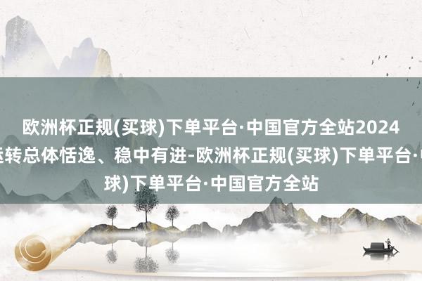 欧洲杯正规(买球)下单平台·中国官方全站2024年我国经济运转总体恬逸、稳中有进-欧洲杯正规(买球)下单平台·中国官方全站