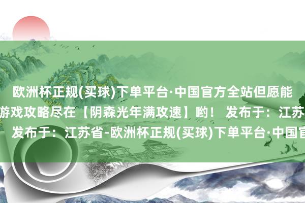 欧洲杯正规(买球)下单平台·中国官方全站但愿能给全球带来匡助！更多游戏攻略尽在【阴森光年满攻速】哟！ 发布于：江苏省-欧洲杯正规(买球)下单平台·中国官方全站