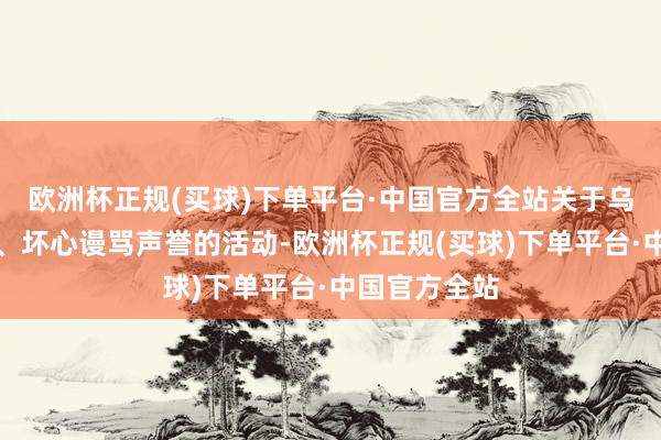 欧洲杯正规(买球)下单平台·中国官方全站关于乌有侵权指控、坏心谩骂声誉的活动-欧洲杯正规(买球)下单平台·中国官方全站