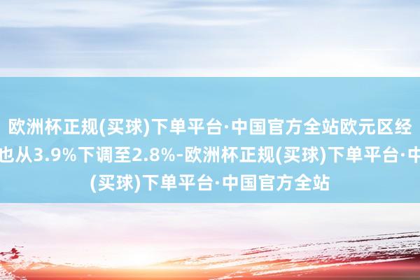 欧洲杯正规(买球)下单平台·中国官方全站欧元区经济增速预期也从3.9%下调至2.8%-欧洲杯正规(买球)下单平台·中国官方全站
